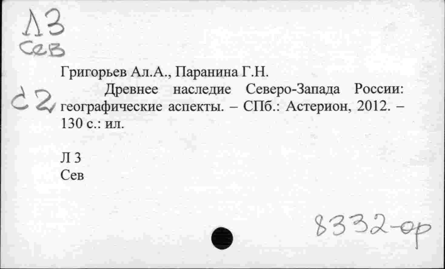 ﻿Григорьев Ал.А., Паранина Г.Н.
Древнее наследие Северо-Запада России: географические аспекты. - СПб.: Астерион, 2012. -130 с.: ил.
ЛЗ
Сев